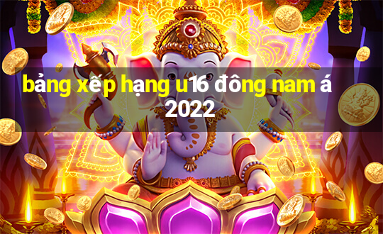 bảng xếp hạng u16 đông nam á 2022