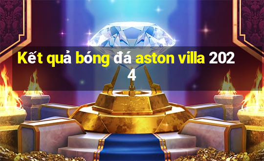 Kết quả bóng đá aston villa 2024