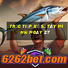 Trực tiếp Xổ Số Tây Ninh ngày 27