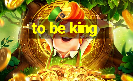 to be king