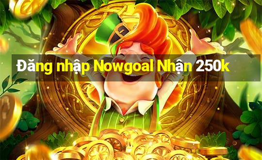 Đăng nhập Nowgoal Nhận 250k