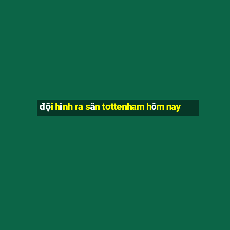 đội hình ra sân tottenham hôm nay