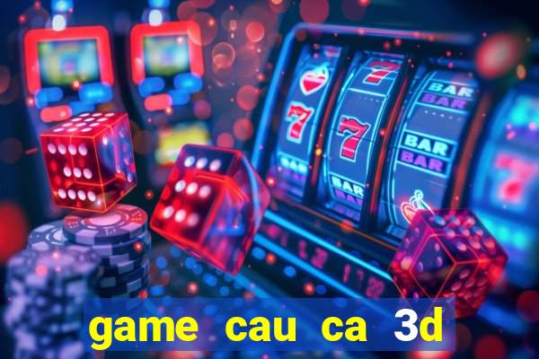 game cau ca 3d mien phi