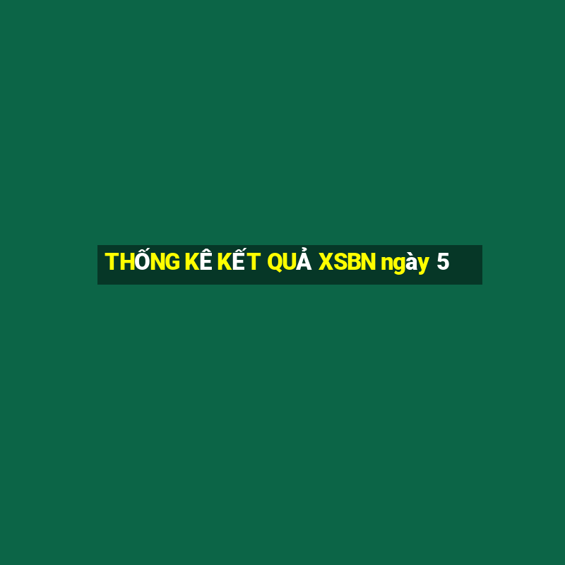 THỐNG KÊ KẾT QUẢ XSBN ngày 5