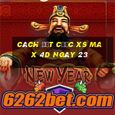 Cách đặt cược XS Max 4D ngày 23