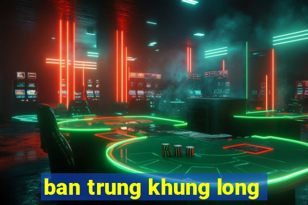 ban trung khung long