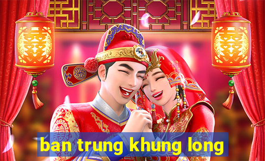 ban trung khung long