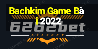 Bachkim Game Bài 2022