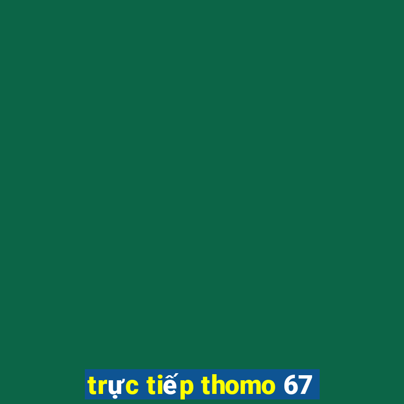 trực tiếp thomo 67