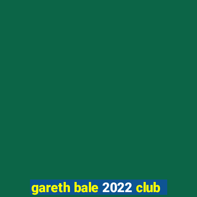 gareth bale 2022 club