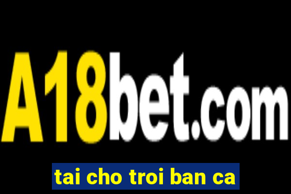 tai cho troi ban ca