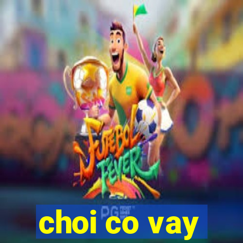 choi co vay