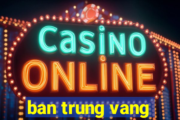 ban trung vang