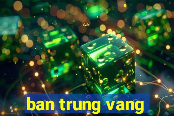 ban trung vang