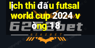 lịch thi đấu futsal world cup 2024 vòng 1 8