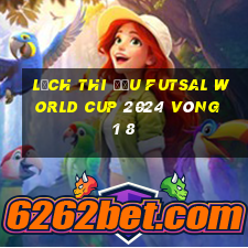 lịch thi đấu futsal world cup 2024 vòng 1 8