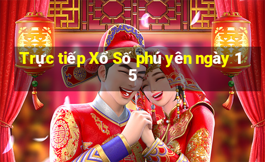 Trực tiếp Xổ Số phú yên ngày 15