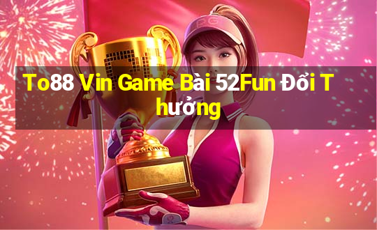 To88 Vin Game Bài 52Fun Đổi Thưởng