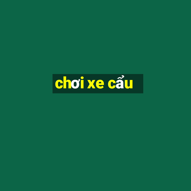 chơi xe cẩu