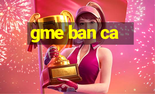 gme ban ca