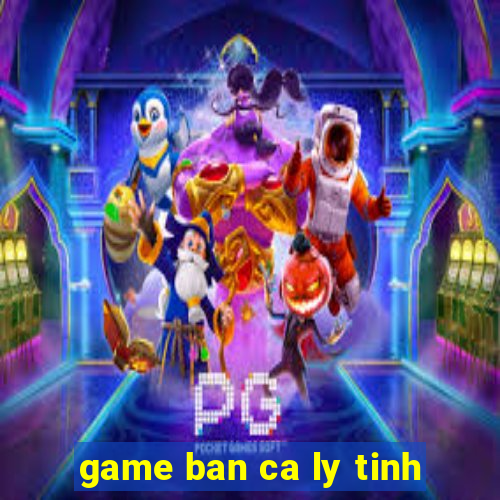 game ban ca ly tinh