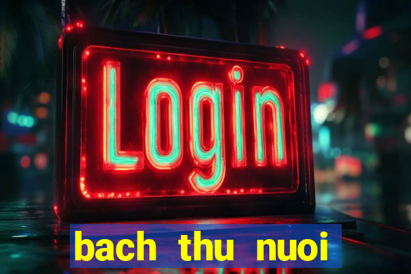 bach thu nuoi khung 2 ngay