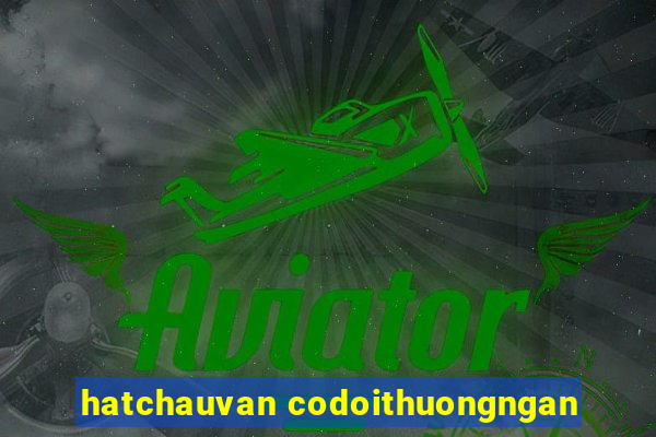 hatchauvan codoithuongngan