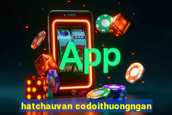 hatchauvan codoithuongngan