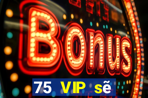 75 VIP sẽ thuộc về VIP của bạn