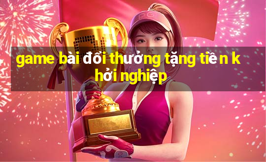 game bài đổi thưởng tặng tiền khởi nghiệp