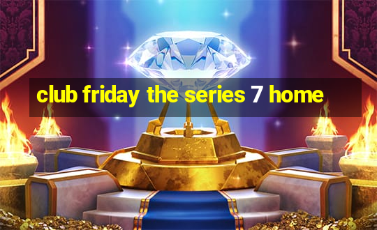 club friday the series 7 home