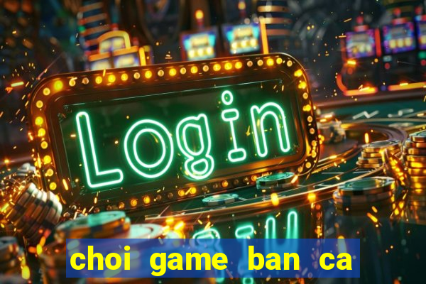 choi game ban ca an su