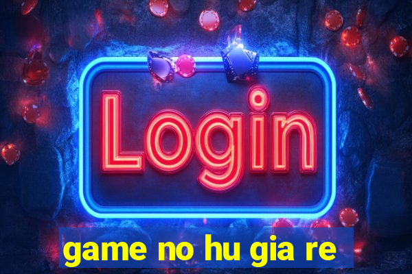 game no hu gia re