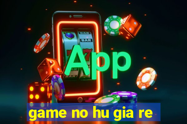 game no hu gia re