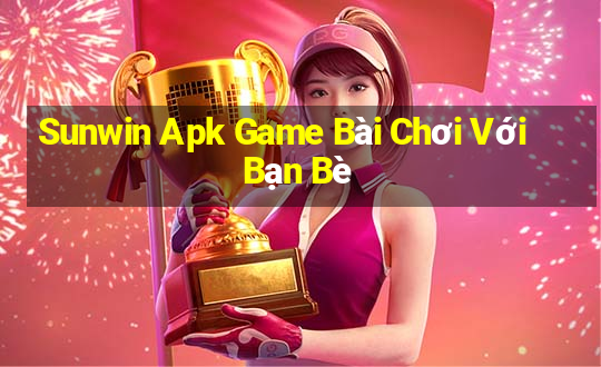 Sunwin Apk Game Bài Chơi Với Bạn Bè