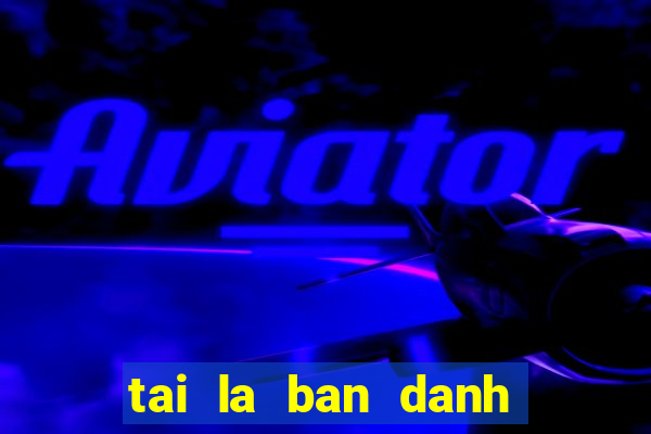 tai la ban danh ba internet