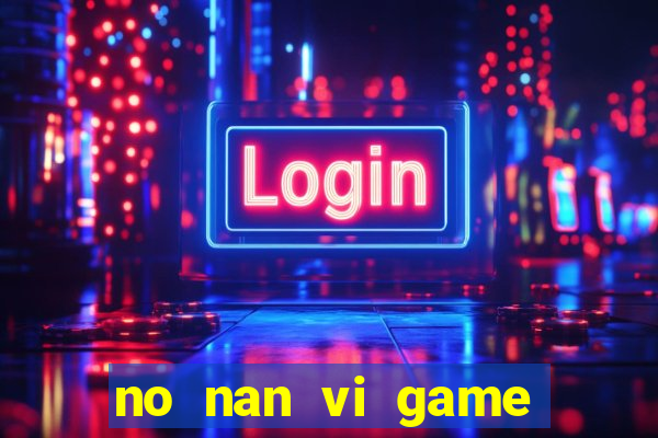 no nan vi game quay hu