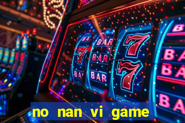 no nan vi game quay hu