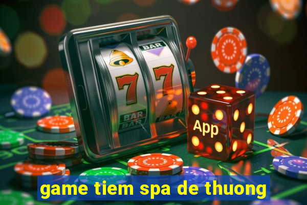 game tiem spa de thuong