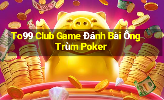 To99 Club Game Đánh Bài Ông Trùm Poker