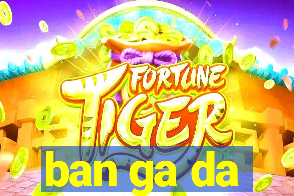 ban ga da