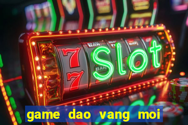 game dao vang moi nhat hien nay