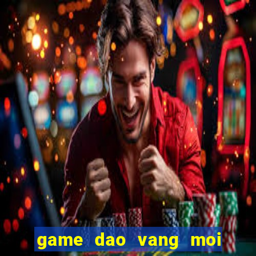 game dao vang moi nhat hien nay