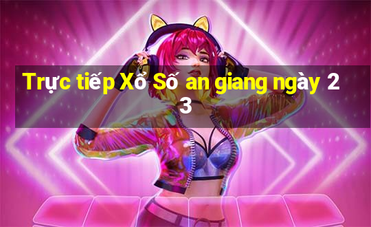 Trực tiếp Xổ Số an giang ngày 23