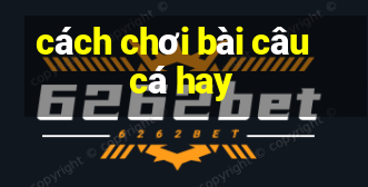 cách chơi bài câu cá hay