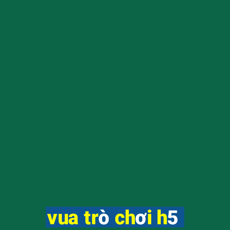 vua trò chơi h5