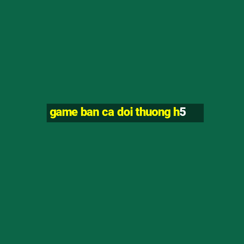 game ban ca doi thuong h5