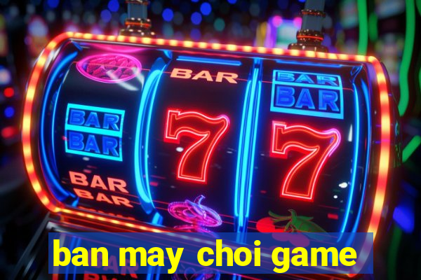 ban may choi game