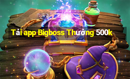 Tải app Bigboss Thưởng 500k