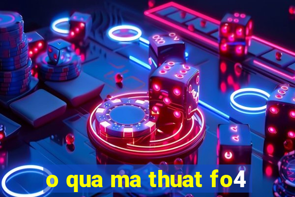 o qua ma thuat fo4